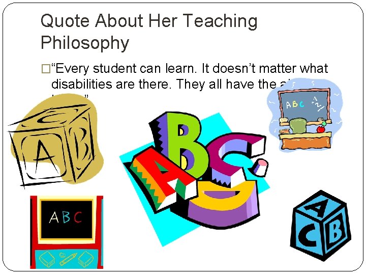 Quote About Her Teaching Philosophy �“Every student can learn. It doesn’t matter what disabilities