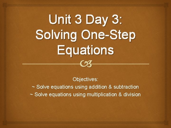 Unit 3 Day 3: Solving One-Step Equations Objectives: ~ Solve equations using addition &