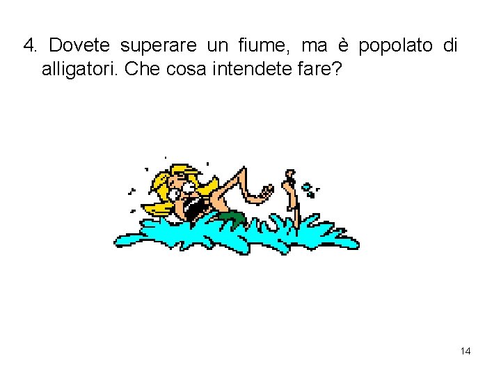 4. Dovete superare un fiume, ma è popolato di alligatori. Che cosa intendete fare?