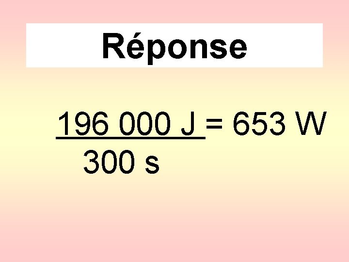 Réponse 196 000 J = 653 W 300 s 