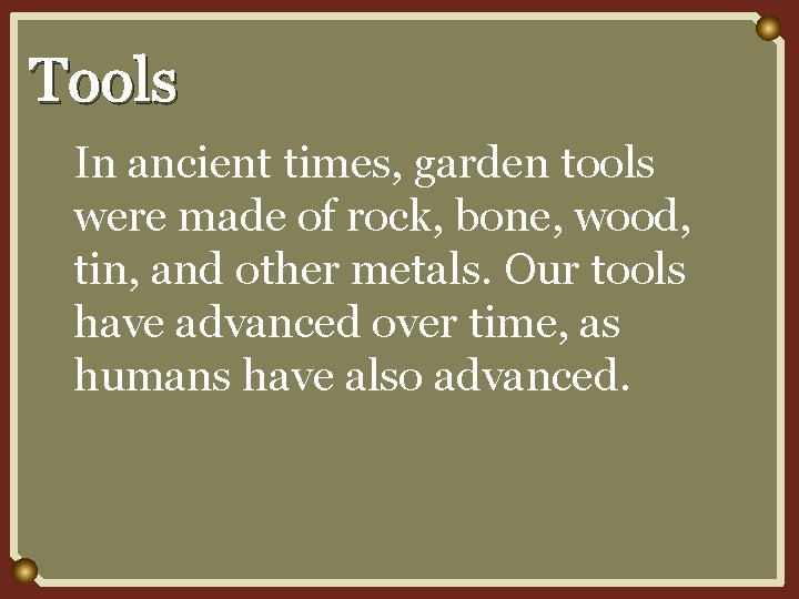Tools In ancient times, garden tools were made of rock, bone, wood, tin, and