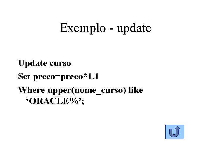 Exemplo - update Update curso Set preco=preco*1. 1 Where upper(nome_curso) like ‘ORACLE%’; 