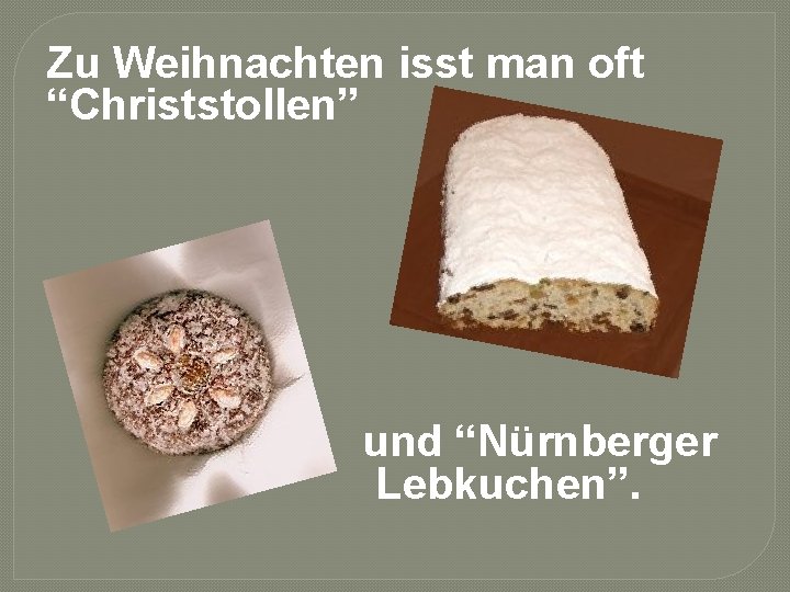 Zu Weihnachten isst man oft “Christstollen” und “Nürnberger Lebkuchen”. 