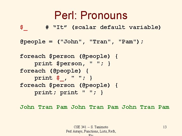 Perl: Pronouns $_ # “It” (scalar default variable) @people = ("John", "Tran", "Pam"); foreach