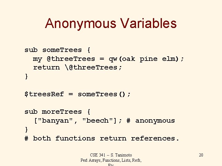 Anonymous Variables sub some. Trees { my @three. Trees = qw(oak pine elm); return
