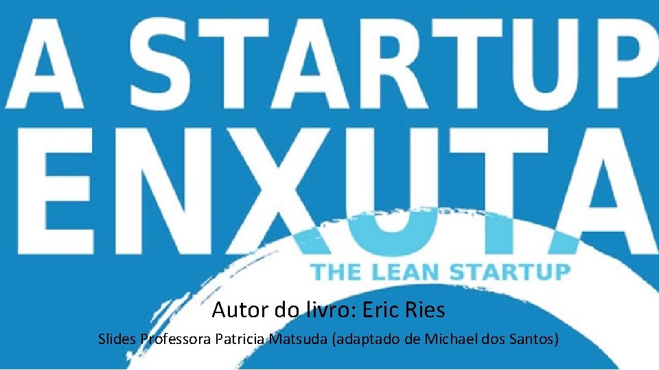 Autor do livro: Eric Ries Slides Professora Patricia Matsuda (adaptado de Michael dos Santos)