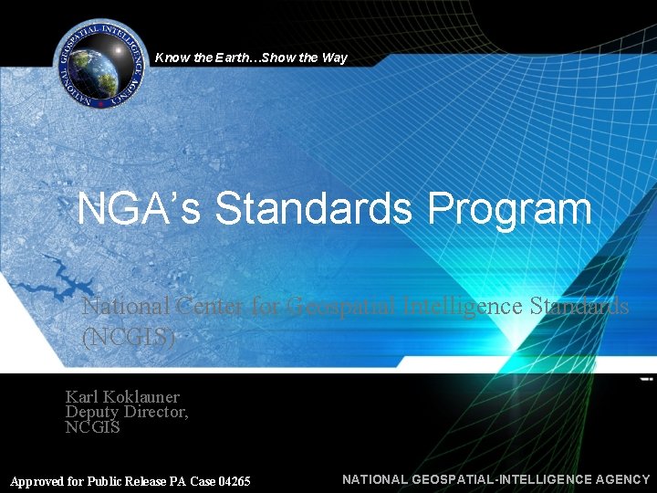 Know the Earth…Show the Way NGA’s Standards Program National Center for Geospatial Intelligence Standards