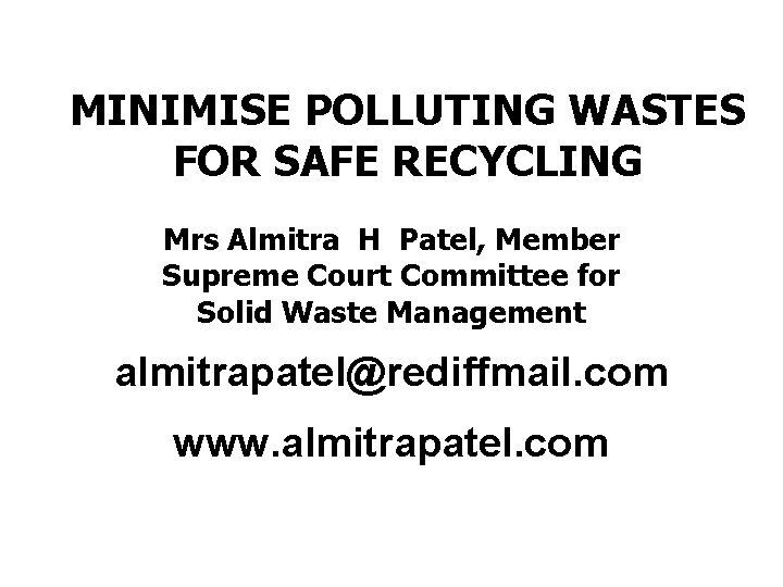 MINIMISE POLLUTING WASTES FOR SAFE RECYCLING Mrs Almitra H Patel, Member Supreme Court Committee