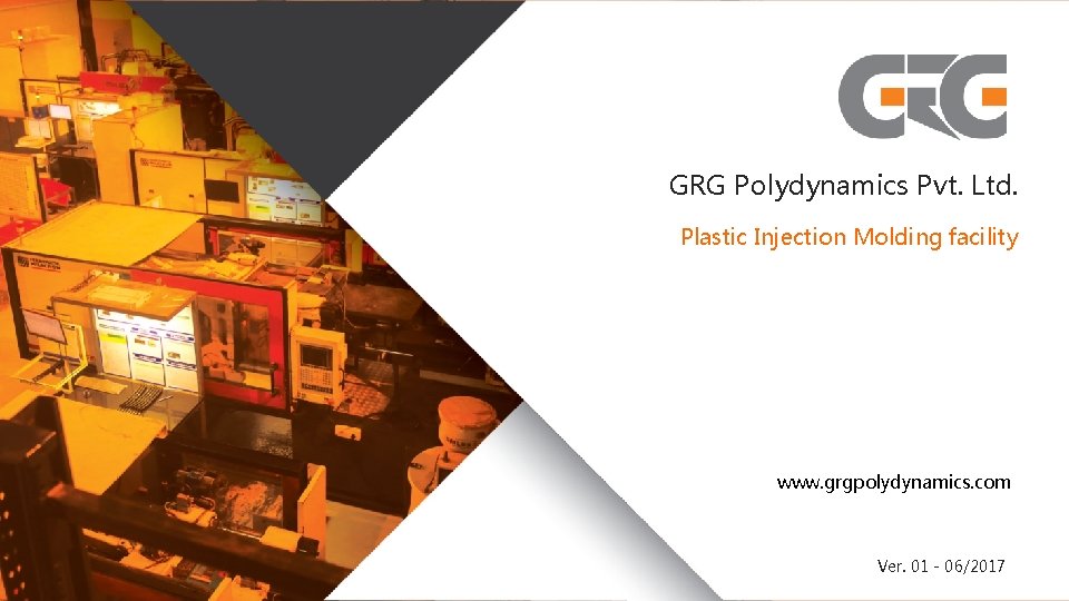 GRG Polydynamics Pvt. Ltd. Plastic Injection Molding facility www. grgpolydynamics. com Ver. 01 -