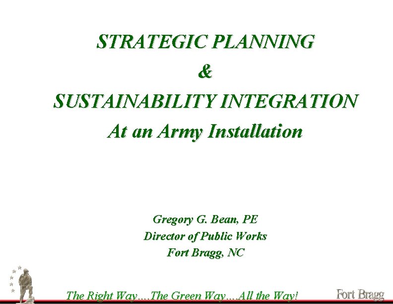 STRATEGIC PLANNING & SUSTAINABILITY INTEGRATION At an Army Installation Gregory G. Bean, PE Director