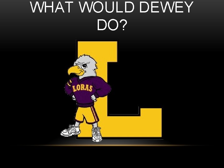 WHAT WOULD DEWEY DO? 