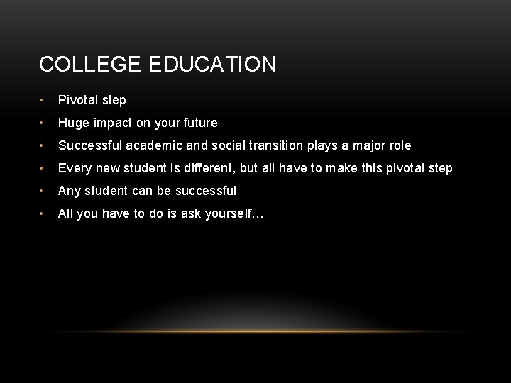 COLLEGE EDUCATION • Pivotal step • Huge impact on your future • Successful academic