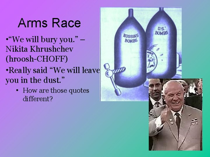 Arms Race • “We will bury you. ” – Nikita Khrushchev (hroosh-CHOFF) • Really