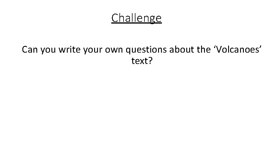 Challenge Can you write your own questions about the ‘Volcanoes’ text? 