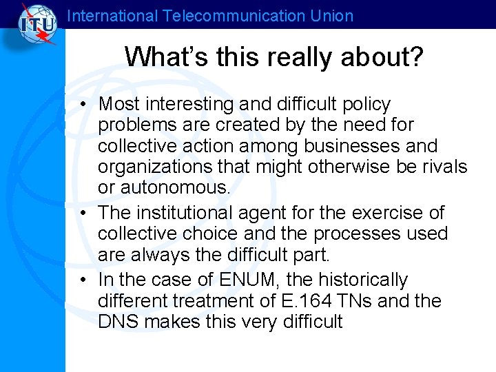 International Telecommunication Union What’s this really about? • Most interesting and difficult policy problems