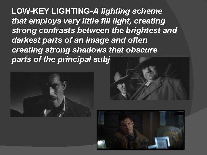 LOW-KEY LIGHTING-A lighting scheme that employs very little fill light, creating strong contrasts between