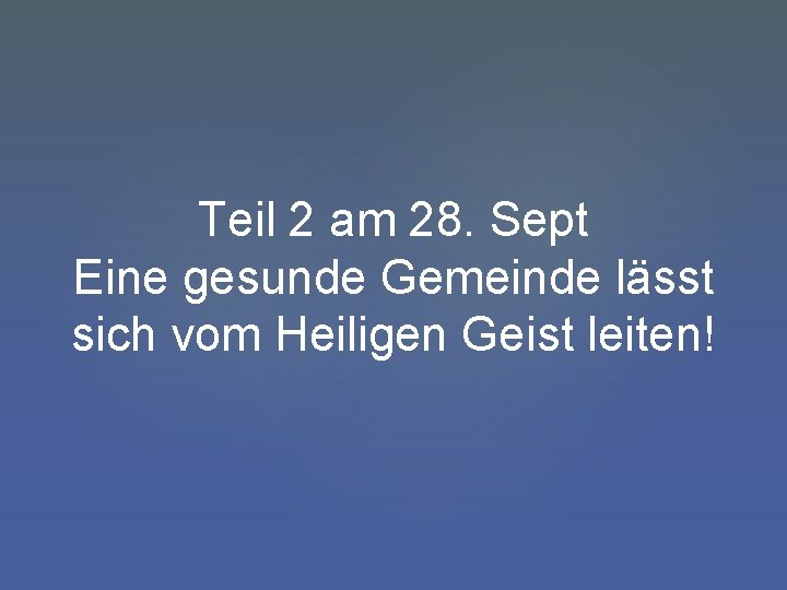 Teil 2 am 28. Sept Eine gesunde Gemeinde lässt sich vom Heiligen Geist leiten!