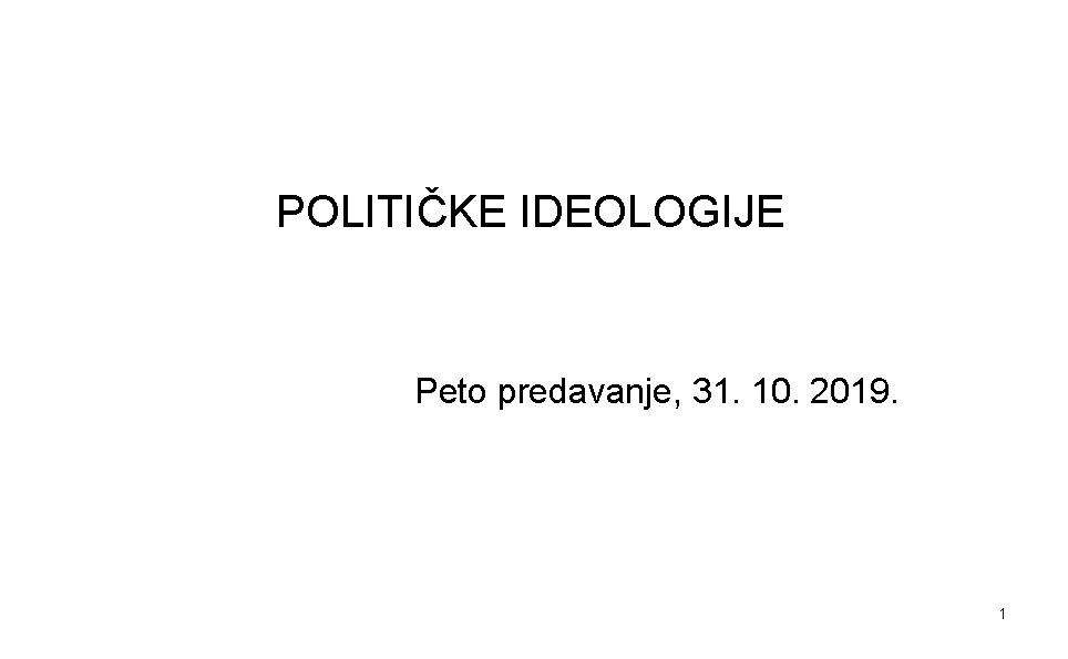 POLITIČKE IDEOLOGIJE Peto predavanje, 31. 10. 2019. 1 