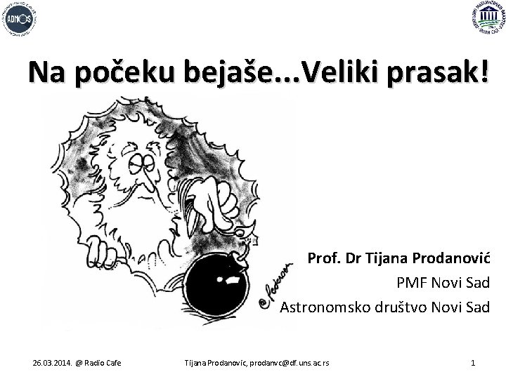 Na počeku bejaše. . . Veliki prasak! Prof. Dr Tijana Prodanović PMF Novi Sad
