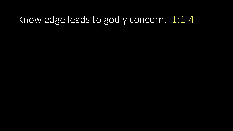 Knowledge leads to godly concern. 1: 1 -4 