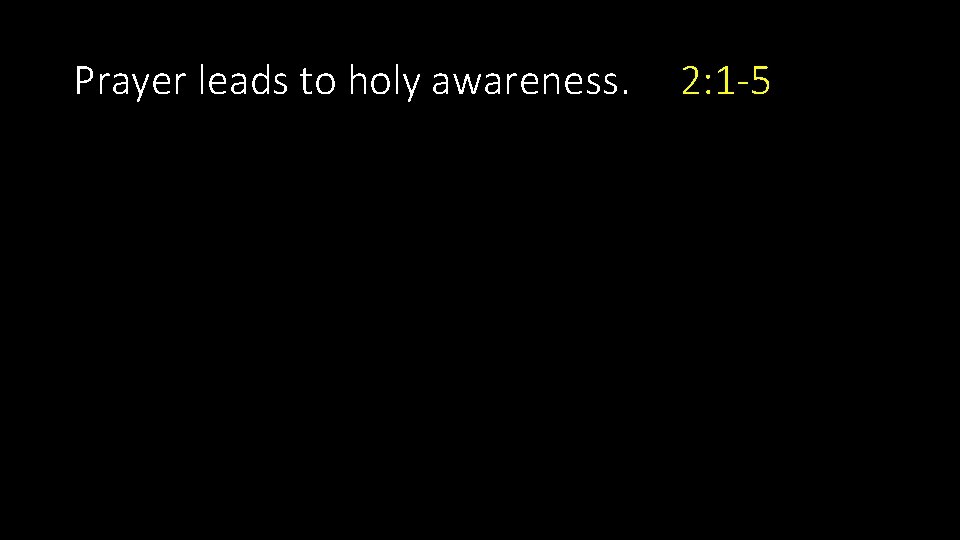 Prayer leads to holy awareness. 2: 1 -5 