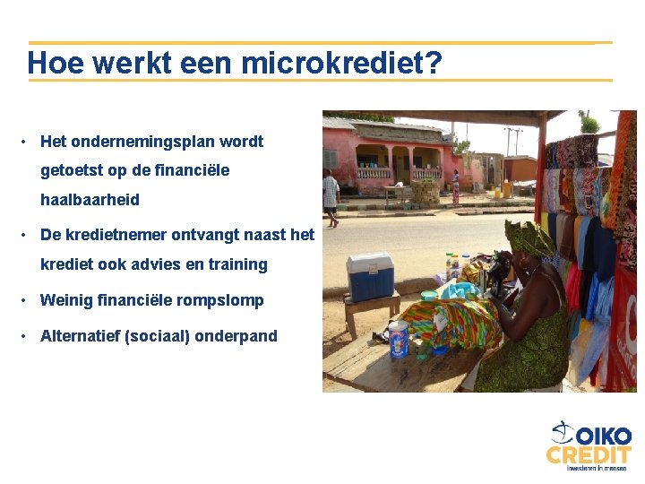 Hoe werkt een microkrediet? • Het ondernemingsplan wordt getoetst op de financiële haalbaarheid •