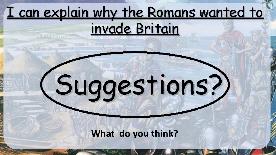 I can explain why the Romans wanted to invade Britain Suggestions? What do you