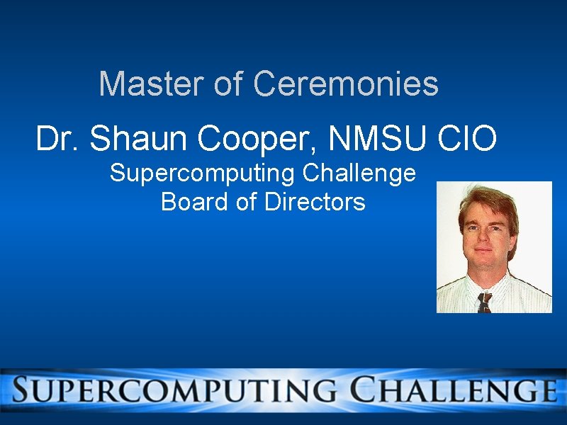 Master of Ceremonies Dr. Shaun Cooper, NMSU CIO Supercomputing Challenge Board of Directors 