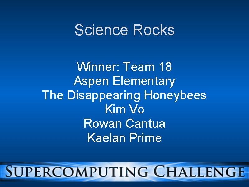 Science Rocks Winner: Team 18 Aspen Elementary The Disappearing Honeybees Kim Vo Rowan Cantua