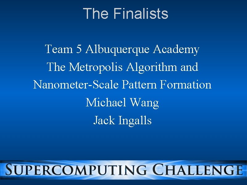 The Finalists Team 5 Albuquerque Academy The Metropolis Algorithm and Nanometer-Scale Pattern Formation Michael