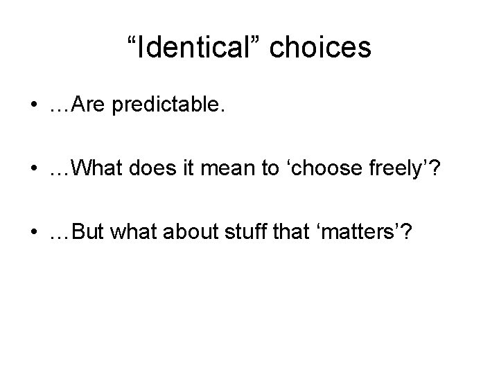 “Identical” choices • …Are predictable. • …What does it mean to ‘choose freely’? •