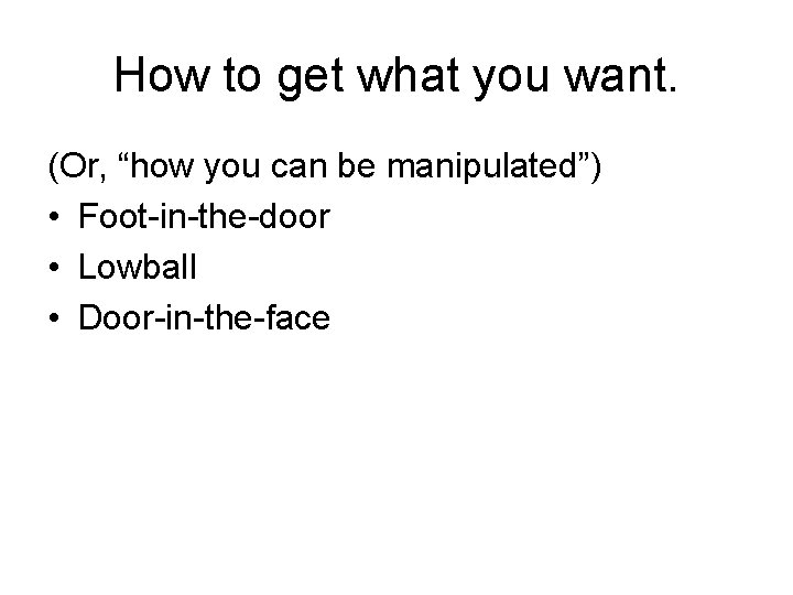 How to get what you want. (Or, “how you can be manipulated”) • Foot-in-the-door