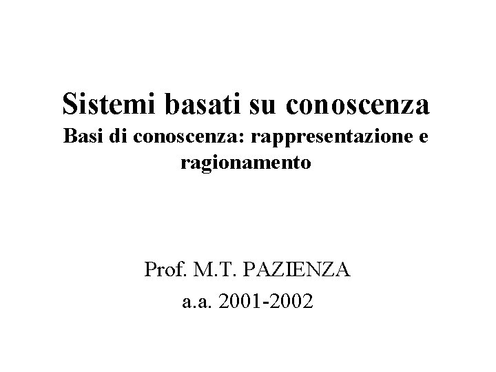 Sistemi basati su conoscenza Basi di conoscenza: rappresentazione e ragionamento Prof. M. T. PAZIENZA