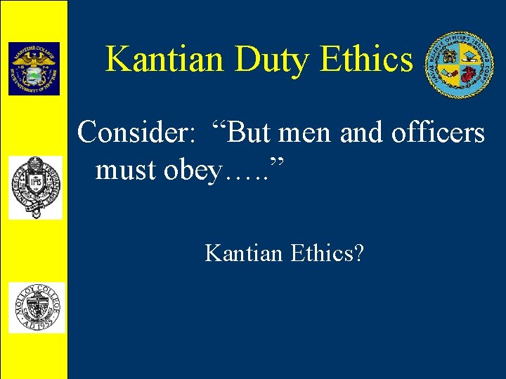 Kantian Duty Ethics Consider: “But men and officers must obey…. . ” Kantian Ethics?