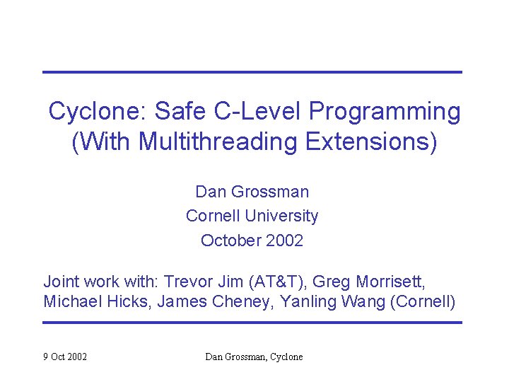 Cyclone: Safe C-Level Programming (With Multithreading Extensions) Dan Grossman Cornell University October 2002 Joint