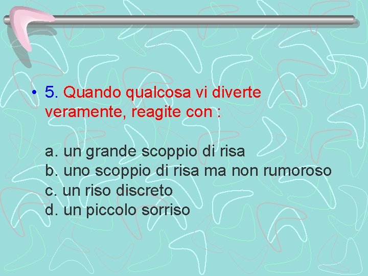  • 5. Quando qualcosa vi diverte veramente, reagite con : a. un grande
