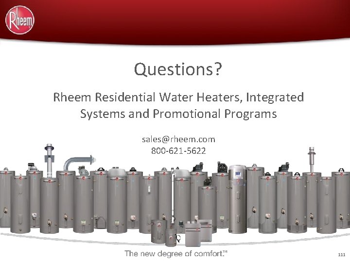 Questions? Rheem Residential Water Heaters, Integrated Systems and Promotional Programs sales@rheem. com 800 -621