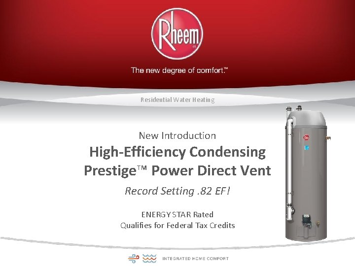 Residential Water Heating New Introduction High-Efficiency Condensing Prestige™ Power Direct Vent Record Setting. 82