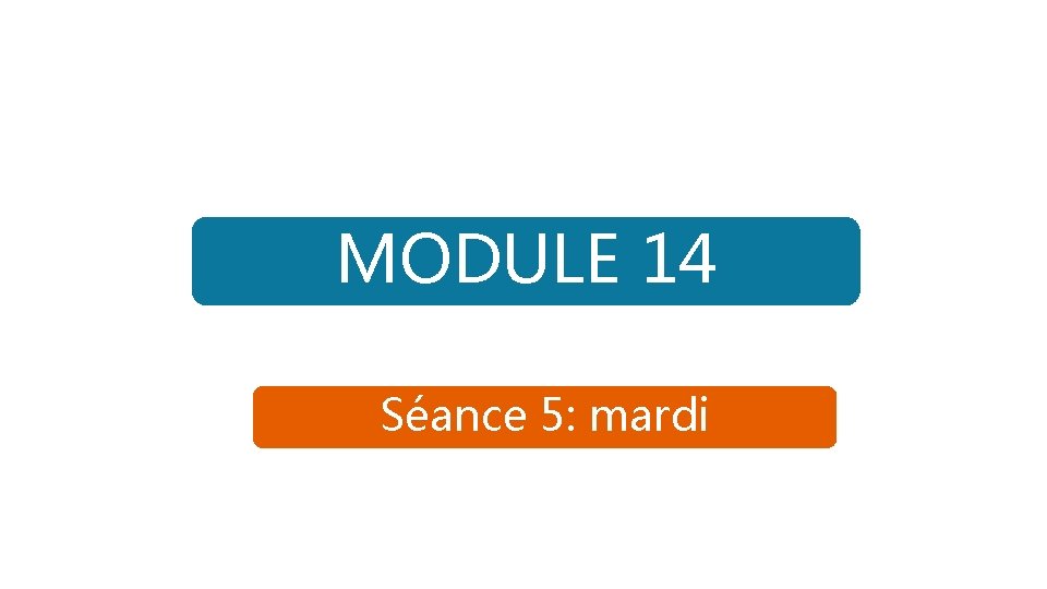 MODULE 14 Séance 5: mardi 