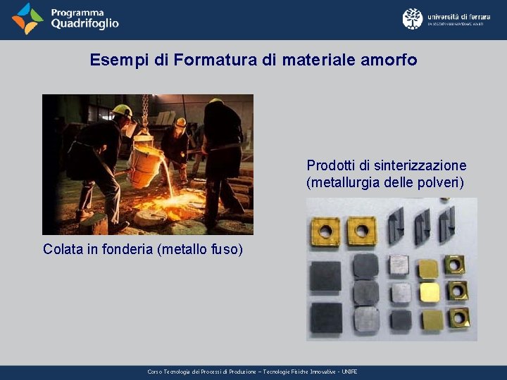 Esempi di Formatura di materiale amorfo Prodotti di sinterizzazione (metallurgia delle polveri) Colata in