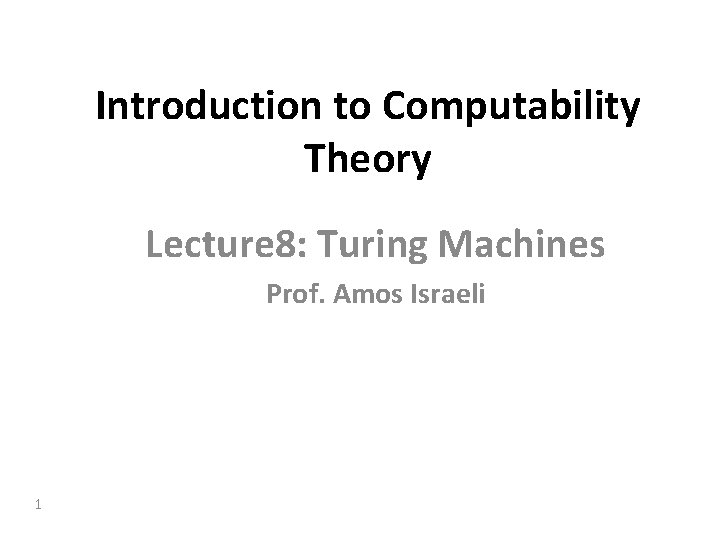 Introduction to Computability Theory Lecture 8: Turing Machines Prof. Amos Israeli 1 