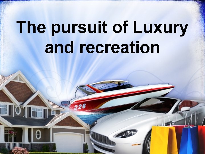 The pursuit of Luxury and recreation 