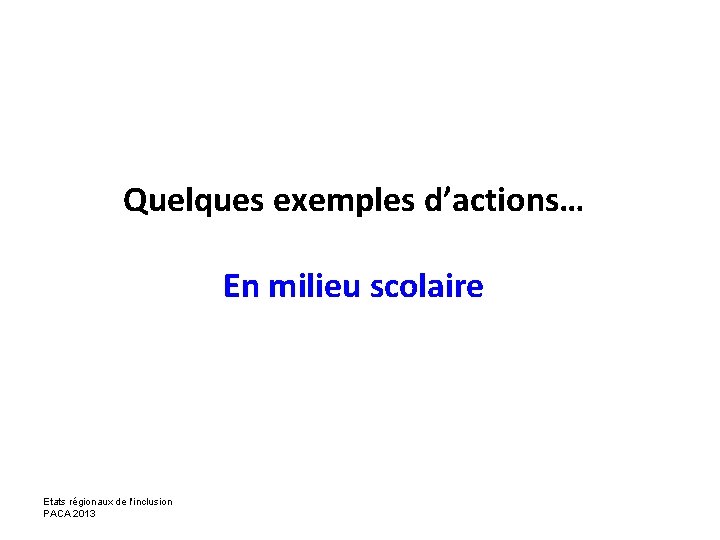 Quelques exemples d’actions… En milieu scolaire Etats régionaux de l'inclusion PACA 2013 