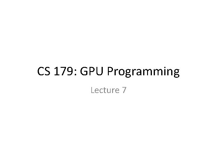 CS 179: GPU Programming Lecture 7 