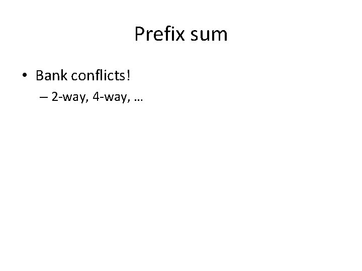 Prefix sum • Bank conflicts! – 2 -way, 4 -way, … 