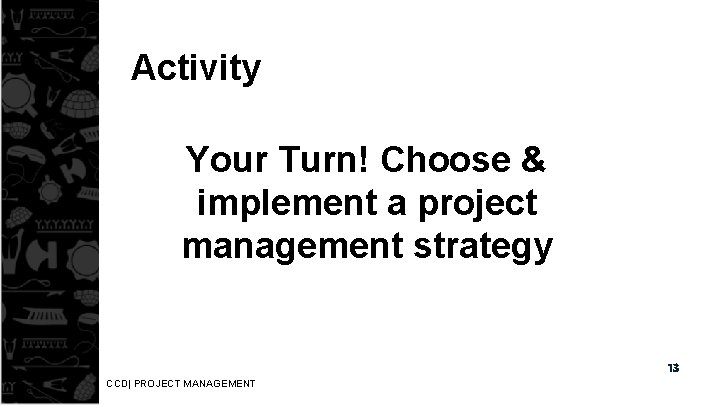 Activity Your Turn! Choose & implement a project management strategy 13 CCD| PROJECT MANAGEMENT
