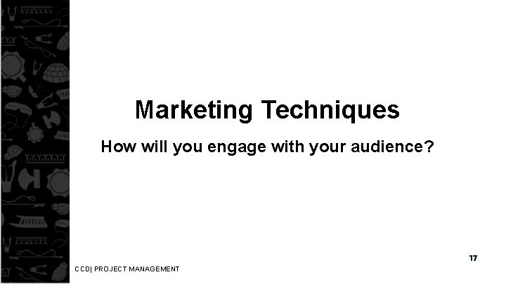 Marketing Techniques How will you engage with your audience? 17 CCD| PROJECT MANAGEMENT 