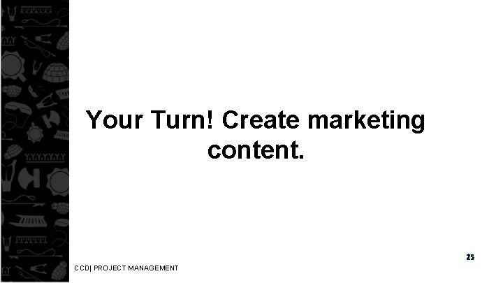 Your Turn! Create marketing content. 25 CCD| PROJECT MANAGEMENT 