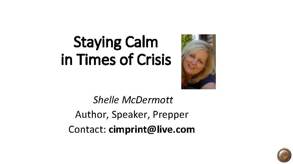 Staying Calm in Times of Crisis Shelle Mc. Dermott Author, Speaker, Prepper Contact: cimprint@live.