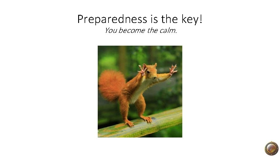 Preparedness is the key! You become the calm. 